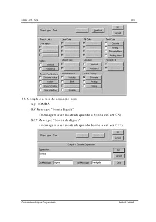 UFRN - CT - DCA 119
Controladores Lógicos Programáveis André L. Maitelli
14. Complete a tela de animação com
tag: BOMBA
ON Message: "bomba ligada"
(mensagem a ser mostrada quando a bomba estiver ON)
OFF Message: "bomba desligada"
(mensagem a ser mostrada quando bomba a estiver OFF)
 