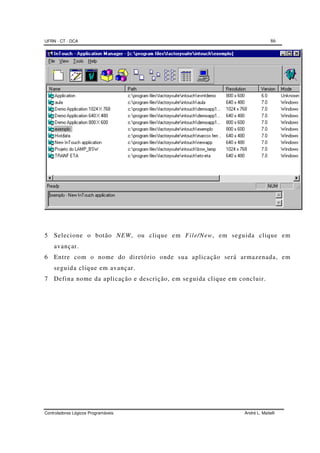 UFRN - CT - DCA 86
Controladores Lógicos Programáveis André L. Maitelli
5 Selecione o botão NEW, ou clique em File/New, em seguida clique em
avançar.
6 Entre com o nome do diretório onde sua aplicação será armazenada, em
seguida clique em avançar.
7 Defina nome da aplicação e descrição, em seguida clique em concluir.
 