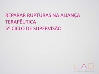 REPARAR RUPTURAS NA ALIANÇA
TERAPÊUTICA
5º CICLO DE SUPERVISÃO

 