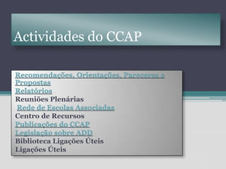 Actividades do CCAPRecomendações, Orientações, Pareceres e PropostasRelatóriosReuniões PlenáriasRede de Escolas AssociadasCentro de RecursosPublicações do CCAPLegislação sobre ADDBibliotecaLigações ÚteisLigações Úteis
