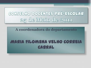 Conselho Docentes Pré-escolar25 de Maio de 2011A coordenadora do departamentoMaria Filomena Velho Correia Cabral