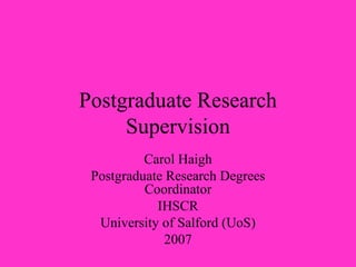 Postgraduate Research
     Supervision
          Carol Haigh
 Postgraduate Research Degrees
          Coordinator
            IHSCR
  University of Salford (UoS)
             2007
 