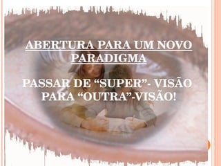 ABERTURA PARA UM NOVO PARADIGMA PASSAR DE “SUPER”- VISÃO  PARA “OUTRA”-VISÃO! 