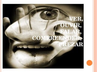VER, OUVIR,  FALAR,  COMPREENDER,  PREZAR 