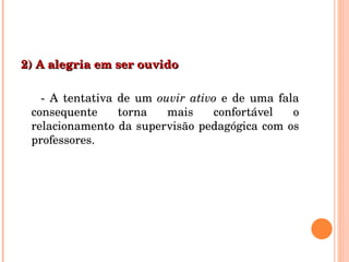 2) A alegria em ser ouvido - A tentativa de um  ouvir ativo  e de uma fala consequente torna mais confortável o relacionamento da supervisão pedagógica com os professores. 