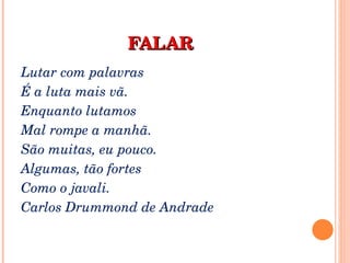 FALAR Lutar com palavras É a luta mais vã. Enquanto lutamos Mal rompe a manhã. São muitas, eu pouco. Algumas, tão fortes Como o javali. Carlos Drummond de Andrade 