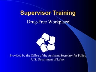 Supervisor Training
Drug-Free Workplace

Provided by the Office of the Assistant Secretary for Policy
U.S. Department of Labor
1

 