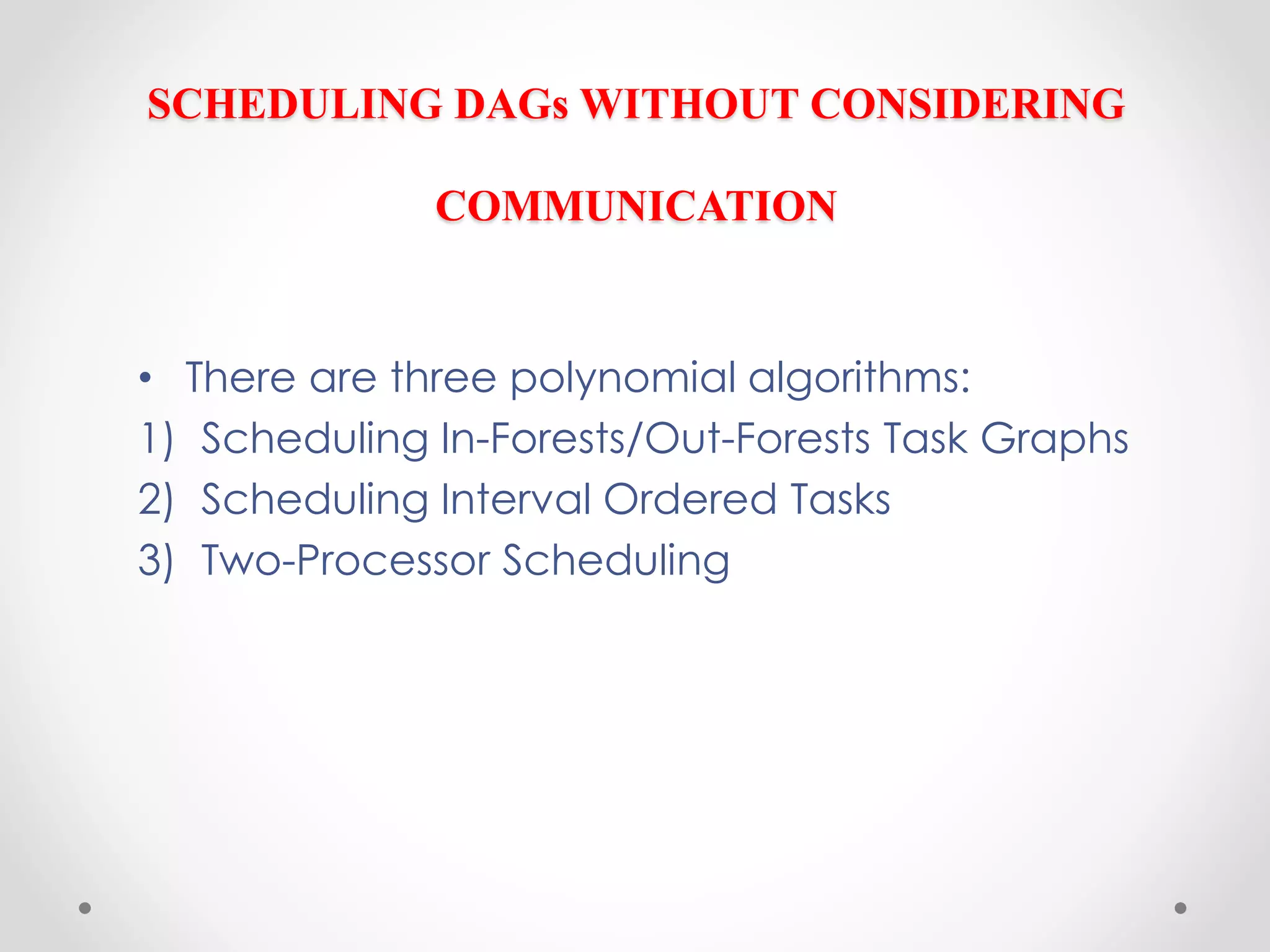 SCHEDULING DAGs WITHOUT CONSIDERING
COMMUNICATION
• There are three polynomial algorithms:
1) Scheduling In-Forests/Out-Forests Task Graphs
2) Scheduling Interval Ordered Tasks
3) Two-Processor Scheduling
 