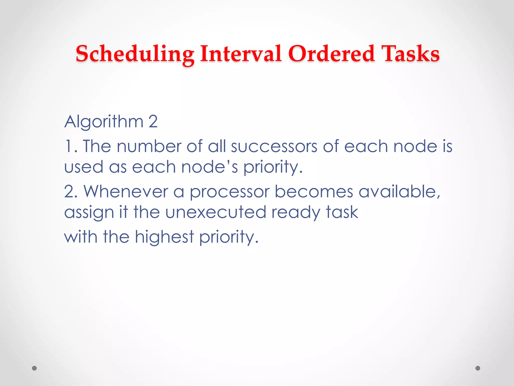 Scheduling Interval Ordered Tasks
Algorithm 2
1. The number of all successors of each node is
used as each node’s priority.
2. Whenever a processor becomes available,
assign it the unexecuted ready task
with the highest priority.
 