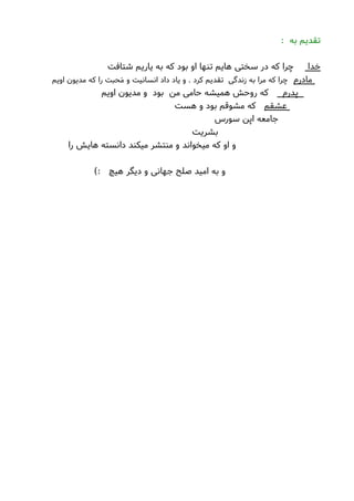 : ‫به‬ ‫تقدیم‬
‫خدا‬‫شتافت‬ ‫یاریم‬ ‫به‬ ‫که‬ ‫بود‬ ‫او‬ ‫تنها‬ ‫هایم‬ ‫سختی‬ ‫در‬ ‫که‬ ‫چرا‬
‫مادرم‬‫اویم‬ ‫مدیون‬ ‫که‬ ‫را‬ ‫حبت‬َ‫م‬ ‫و‬ ‫انسانیت‬ ‫داد‬ ‫یاد‬ ‫و‬ . ‫کرد‬ ‫تقدیم‬ ‫زندگی‬ ‫به‬ ‫مرا‬ ‫که‬ ‫چرا‬
‫پدرم‬‫اویم‬ ‫مدیون‬ ‫و‬ ‫بود‬ ‫من‬ ‫حامی‬ ‫همیشه‬ ‫روحش‬ ‫که‬
‫عشقم‬‫هست‬ ‫و‬ ‫بود‬ ‫مشوقم‬ ‫که‬
‫سورس‬ ‫اپن‬ ‫جامعه‬
‫بشریت‬
‫را‬ ‫هایش‬ ‫دانسته‬ ‫میکند‬ ‫منتشر‬ ‫و‬ ‫میخواند‬ ‫که‬ ‫او‬ ‫و‬
(: ‫هیچ‬ ‫دیگر‬ ‫و‬ ‫جهانی‬ ‫صلح‬ ‫امید‬ ‫به‬ ‫و‬
 