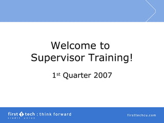 Welcome to  Supervisor Training! 1 st  Quarter 2007 