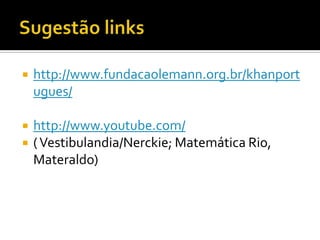    http://www.fundacaolemann.org.br/khanport
    ugues/

   http://www.youtube.com/
   ( Vestibulandia/Nerckie; Matemática Rio,
    Materaldo)
 