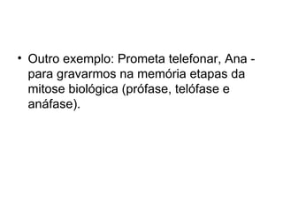 • Outro exemplo: Prometa telefonar, Ana -
  para gravarmos na memória etapas da
  mitose biológica (prófase, telófase e
  anáfase).
 