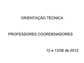 ORIENTAÇÃO TÉCNICA



PROFESSORES COORDENADORES



              12 e 13/06 de 2012
 