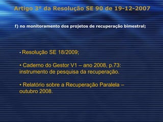 Artigo 3° da Resolução SE 90 de 19-12-2007


f) no monitoramento dos projetos de recuperação bimestral;




  • Resolução   SE 18/2009;

  • Caderno do Gestor V1 – ano 2008, p.73:
  instrumento de pesquisa da recuperação.

  • Relatório sobre a Recuperação Paralela –
  outubro 2008.
 