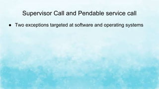 Supervisor Call and Pendable service call
● Two exceptions targeted at software and operating systems
 