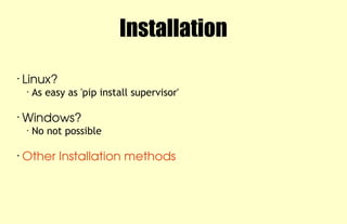 Installation
•
Linux? 
• As easy as 'pip install supervisor'
•
Windows? 
• No not possible
•
Other Installation methods
 