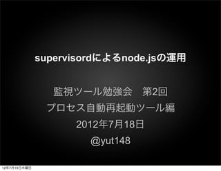 supervisordによるnode.jsの運用


                監視ツール勉強会 第2回
               プロセス自動再起動ツール編
                    2012年7月18日
                      @yut148

12年7月19日木曜日
 