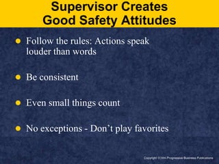 Copyright ã2006 Progressive Business PublicationsSupervisor CreatesGood Safety AttitudesFollow the rules: Actions speak louder than wordsBe consistentEven small things countNo exceptions - Don’t play favorites