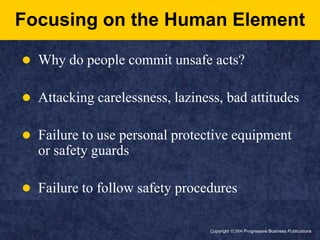 Copyright ã2006 Progressive Business PublicationsFocusing on the Human ElementWhy do people commit unsafe acts?Attacking carelessness, laziness, bad attitudesFailure to use personal protective equipment or safety guardsFailure to follow safety procedures