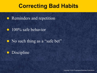 Copyright ã2006 Progressive Business PublicationsCorrecting Bad HabitsReminders and repetition100% safe behaviorNo such thing as a “safe bet”Discipline