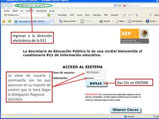La clave de usuario y contraseña son las que aparecen en su reporte de control que le hará llegar la Delegación Regional. Solicítelo Dar Clic en ENTRAR Ingresar a la dirección electrónica de la 911 