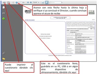 Este es el cuestionario lleno, guárdelo en su PC, USB o en algún otro dispositivo de almacenamiento, dándole clic aquí Avance con esta flecha hasta la última hoja y verifique si ya concluyó el Director, cuando concluye aparece el acuse de recibo Puede imprimir el cuestionario dándole clic aquí 