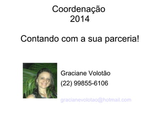Coordenação
2014
Contando com a sua parceria!
Graciane Volotão
(22) 99855-6106
gracianevolotao@hotmail.com
 