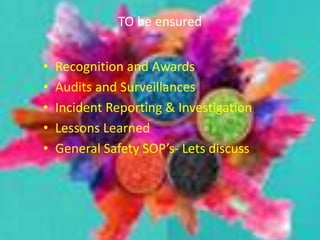 TO be ensured
• Recognition and Awards
• Audits and Surveillances
• Incident Reporting & Investigation
• Lessons Learned
• General Safety SOP’s- Lets discuss
 