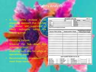 Job Safety Analysis
• A Job Safety Analysis is an
organized approach that involves
the worker and supervisor or
safety technician taking the
following steps:
• Observing the task
• Breaking the task down into
activities or steps
• Analyzing each step for safety or
operational needs
• Recommending procedures to
meet those needs
21
 