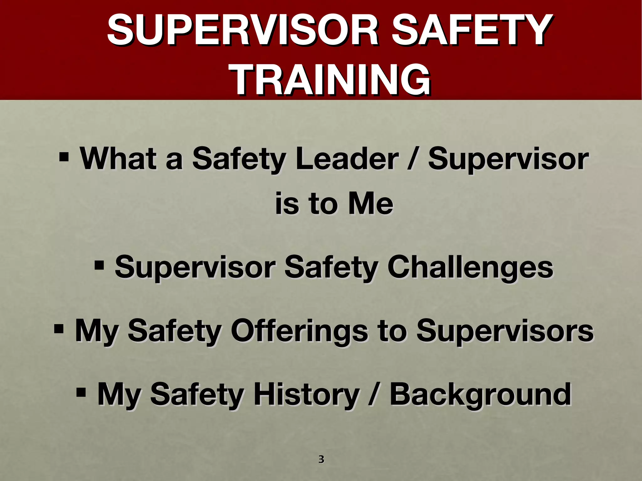 SUPERVISOR SAFETY TRAINING What a Safety Leader / Supervisor is to Me Supervisor Safety Challenges My Safety Offerings to Supervisors My Safety History / Background 