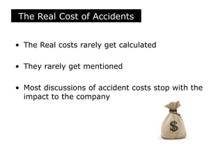 The Real Cost of Accidents
• The Real costs rarely get calculated
• They rarely get mentioned
• Most discussions of accident costs stop with the
impact to the company
 