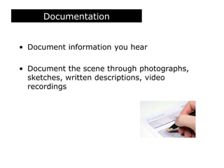 Documentation
• Document information you hear
• Document the scene through photographs,
sketches, written descriptions, video
recordings
 