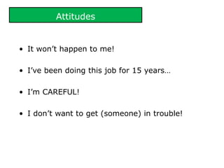 Attitudes
• It won’t happen to me!
• I’ve been doing this job for 15 years…
• I’m CAREFUL!
• I don’t want to get (someone) in trouble!
 