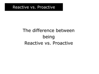 Reactive vs. Proactive
The difference between
being
Reactive vs. Proactive
 
