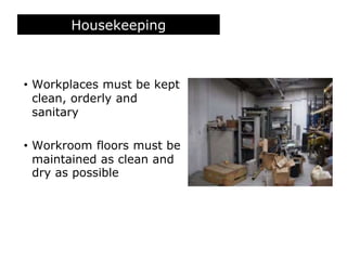 Housekeeping
• Workplaces must be kept
clean, orderly and
sanitary
• Workroom floors must be
maintained as clean and
dry as possible
 