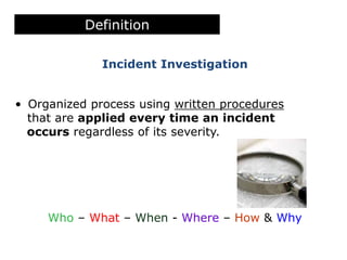 Definition
• Organized process using written procedures
that are applied every time an incident
occurs regardless of its severity.
Who – What – When - Where – How & Why
Incident Investigation
 