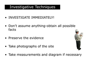 Investigative Techniques
• INVESTIGATE IMMEDIATELY!
• Don’t assume anything-obtain all possible
facts
• Preserve the evidence
• Take photographs of the site
• Take measurements and diagram if necessary
 