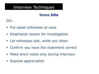 Interview Techniques
Some DOs
DO…
 Put upset witnesses at ease
 Emphasize reason for investigation
 Let witnesses talk, while you listen
 Confirm you have the statement correct
 Make short notes only during interview
 Express appreciation
 