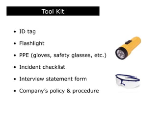 • ID tag
• Flashlight
• PPE (gloves, safety glasses, etc.)
• Incident checklist
• Interview statement form
• Company’s policy & procedure
Tool Kit
 