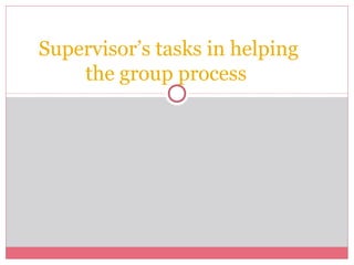 Supervisor’s tasks in helping
the group process
 
