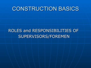 CONSTRUCTION BASICS


ROLES and RESPONSIBILITIES OF
    SUPERVISORS/FOREMEN
 