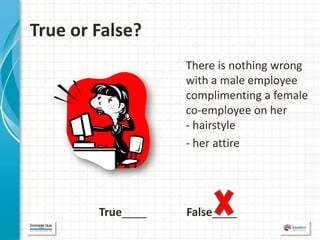 True or False?
                   There is nothing wrong
                   with a male employee
                   complimenting a female
                   co-employee on her
                   - hairstyle
                   - her attire




        True____   False____
 