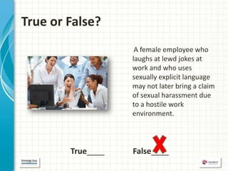 True or False?
                    A female employee who
                   laughs at lewd jokes at
                   work and who uses
                   sexually explicit language
                   may not later bring a claim
                   of sexual harassment due
                   to a hostile work
                   environment.




        True____   False____
 