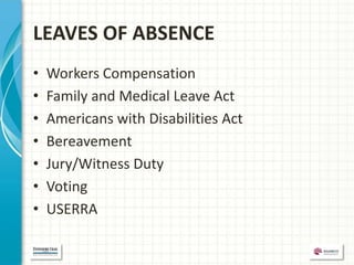 LEAVES OF ABSENCE
•   Workers Compensation
•   Family and Medical Leave Act
•   Americans with Disabilities Act
•   Bereavement
•   Jury/Witness Duty
•   Voting
•   USERRA
 