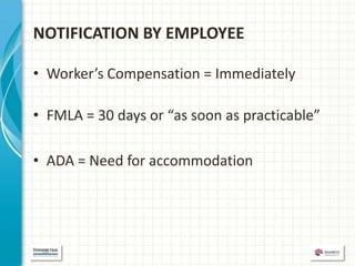 NOTIFICATION BY EMPLOYEE

• Worker’s Compensation = Immediately

• FMLA = 30 days or “as soon as practicable”

• ADA = Need for accommodation
 
