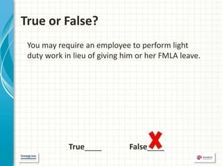 True or False?
 You may require an employee to perform light
 duty work in lieu of giving him or her FMLA leave.




            True____          False____
 