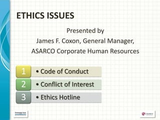 ETHICS ISSUES
                Presented by
      James F. Coxon, General Manager,
     ASARCO Corporate Human Resources

 1    • Code of Conduct
 2    • Conflict of Interest
 3    • Ethics Hotline
 