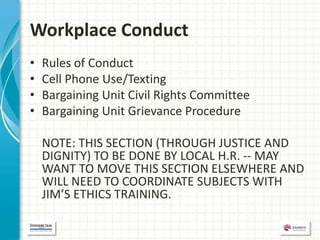 Workplace Conduct
•   Rules of Conduct
•   Cell Phone Use/Texting
•   Bargaining Unit Civil Rights Committee
•   Bargaining Unit Grievance Procedure

    NOTE: THIS SECTION (THROUGH JUSTICE AND
    DIGNITY) TO BE DONE BY LOCAL H.R. -- MAY
    WANT TO MOVE THIS SECTION ELSEWHERE AND
    WILL NEED TO COORDINATE SUBJECTS WITH
    JIM’S ETHICS TRAINING.
 