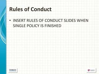 Rules of Conduct
• INSERT RULES OF CONDUCT SLIDES WHEN
  SINGLE POLICY IS FINISHED
 